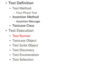 ●   Test Definition
    ●   Test Method
        –   Four-Phase Test
    ●   Assertion Method
        –   Assertion Message
    ●   Testcase Class
●   Test Execution
    ●   Test Runner
    ●   Testcase Object
    ●   Test Suite Object
    ●   Test Discovery
    ●   Test Enumeration
    ●   Test Selection
 