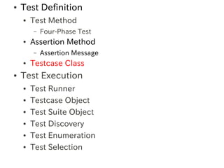 ●   Test Definition
    ●   Test Method
        –   Four-Phase Test
    ●   Assertion Method
        –   Assertion Message
    ●   Testcase Class
●   Test Execution
    ●   Test Runner
    ●   Testcase Object
    ●   Test Suite Object
    ●   Test Discovery
    ●   Test Enumeration
    ●   Test Selection
 