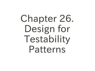 Chapter 26.
 Design for
 Testability
  Patterns
 