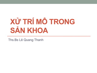 XỬ TRÍ MÔ TRONG
SẢN KHOA
Ths.Bs Lê Quang Thanh
 