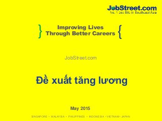 } {Improving Lives
Through Better Careers
SINGAPORE • MALAYSIA • PHILIPPINES • INDONESIA • VIETNAM • JAPAN
JobStreet.com
May 2015
Đề xuất tăng lương
 