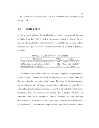 nal manufacturing good sector. Without international trade, labor 
reallocation process becomes much slower and the decline of labor allocation in 
agricultural sector is only about 10%. The international trade in the model can 
account for more than 50% of decline of labor share in agricultural sector. 
In order to formalize the idea, I develop a three-sector neoclassical growth 
model with structural transformation in an open economy setup. There are 
three sectors: agricultural sector, intermediate manufacturing good sector, and 
 