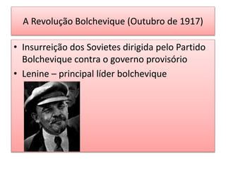A Revolução Bolchevique (Outubro de 1917)
• Insurreição dos Sovietes dirigida pelo Partido
Bolchevique contra o governo provisório
• Lenine – principal líder bolchevique
 