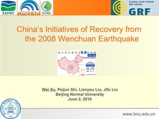 China’s Initiatives of Recovery from the 2008 Wenchuan Earthquake Wei Xu , Peijun Shi, Lianyou Liu, Jifu Liu Beijing Normal University June 2, 2010 