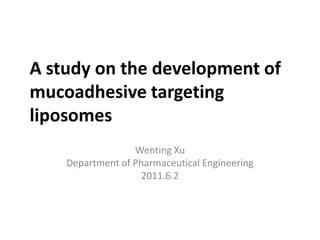 A study on the development of mucoadhesive targeting liposomes Wenting Xu Department of Pharmaceutical Engineering 2011.6.2 