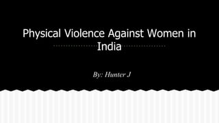 Physical Violence Against Women in 
India 
By: Hunter J 
 