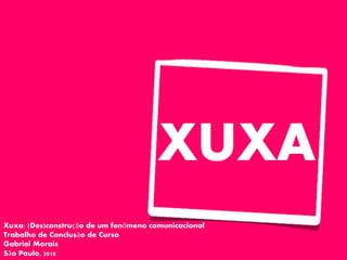 XUXA
Xuxa: (Des)construção de um fenômeno comunicacional
Trabalho de Conclusão de Curso
Gabriel Morais
São Paulo, 2010
 