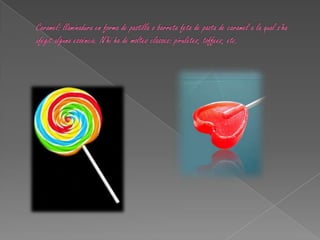 Caramel: llaminadura en forma de pastilla o barreta feta de pasta de caramel a la qual s'ha afegit alguna essència. N'hi ha de moltes classes: piruletes, toffees, etc.