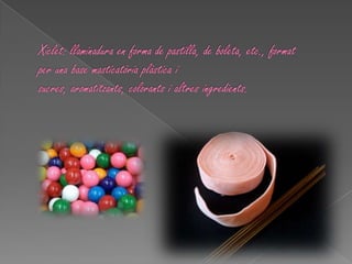 Xiclet: llaminadura en forma de pastilla, de boleta, etc., format per una base masticatòria plàstica i sucres, aromatitzants, colorants i altres ingredients.