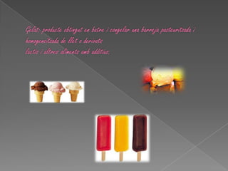 Gelat: producte obtingut en batre i congelar una barreja pasteuritzada i homogeneïtzada de llet o derivats lactis i altres aliments amb additius.