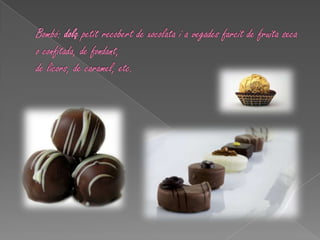 Bombó: dolç petit recobert de xocolata i a vegades farcit de fruita seca o confitada, de fondant, de licors, de caramel, etc.