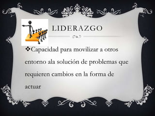 LIDERAZGO

Capacidad para movilizar a otros
entorno ala solución de problemas que
requieren cambios en la forma de
actuar
 