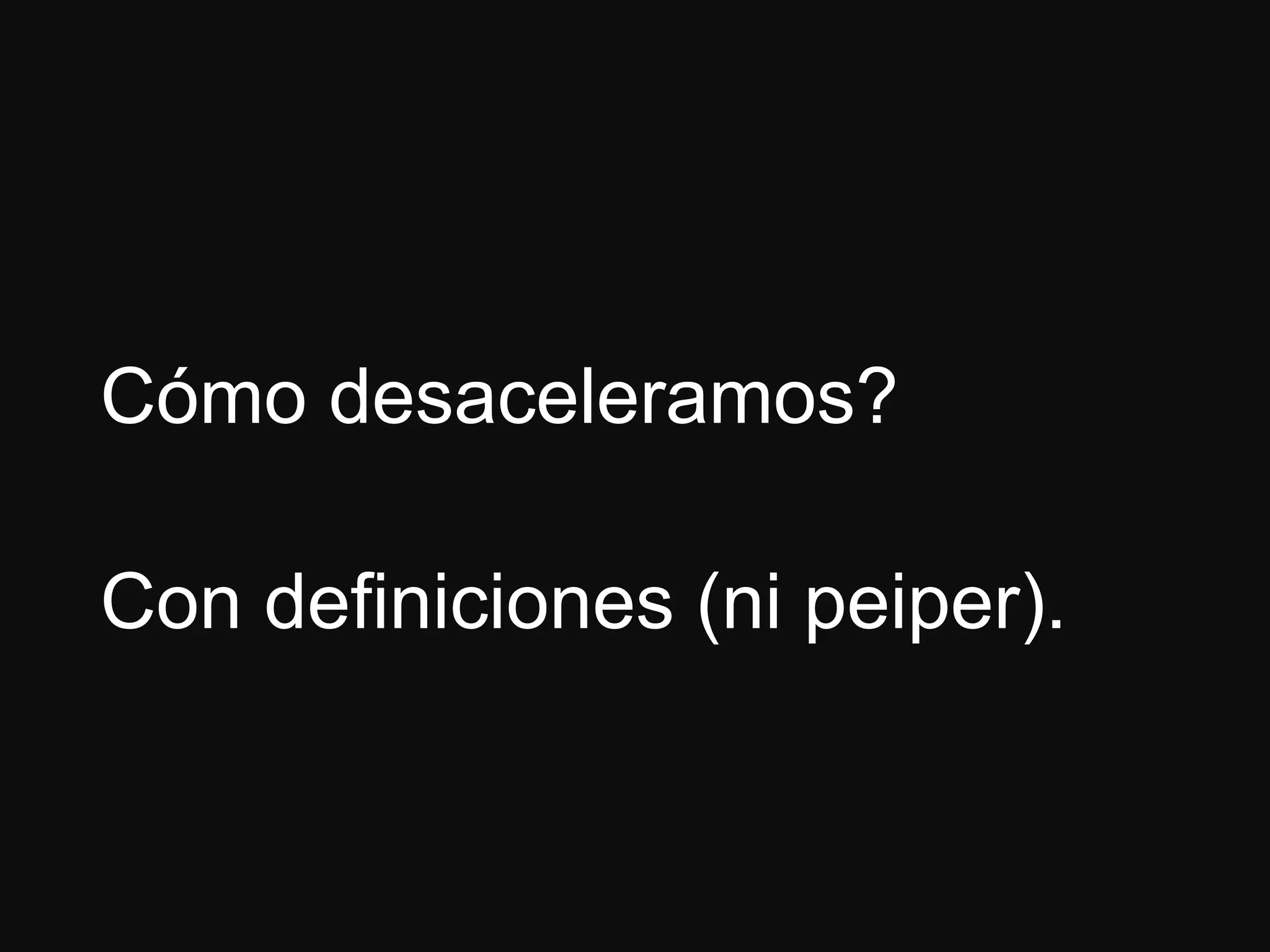Cómo desaceleramos?
Con definiciones (ni peiper).
 