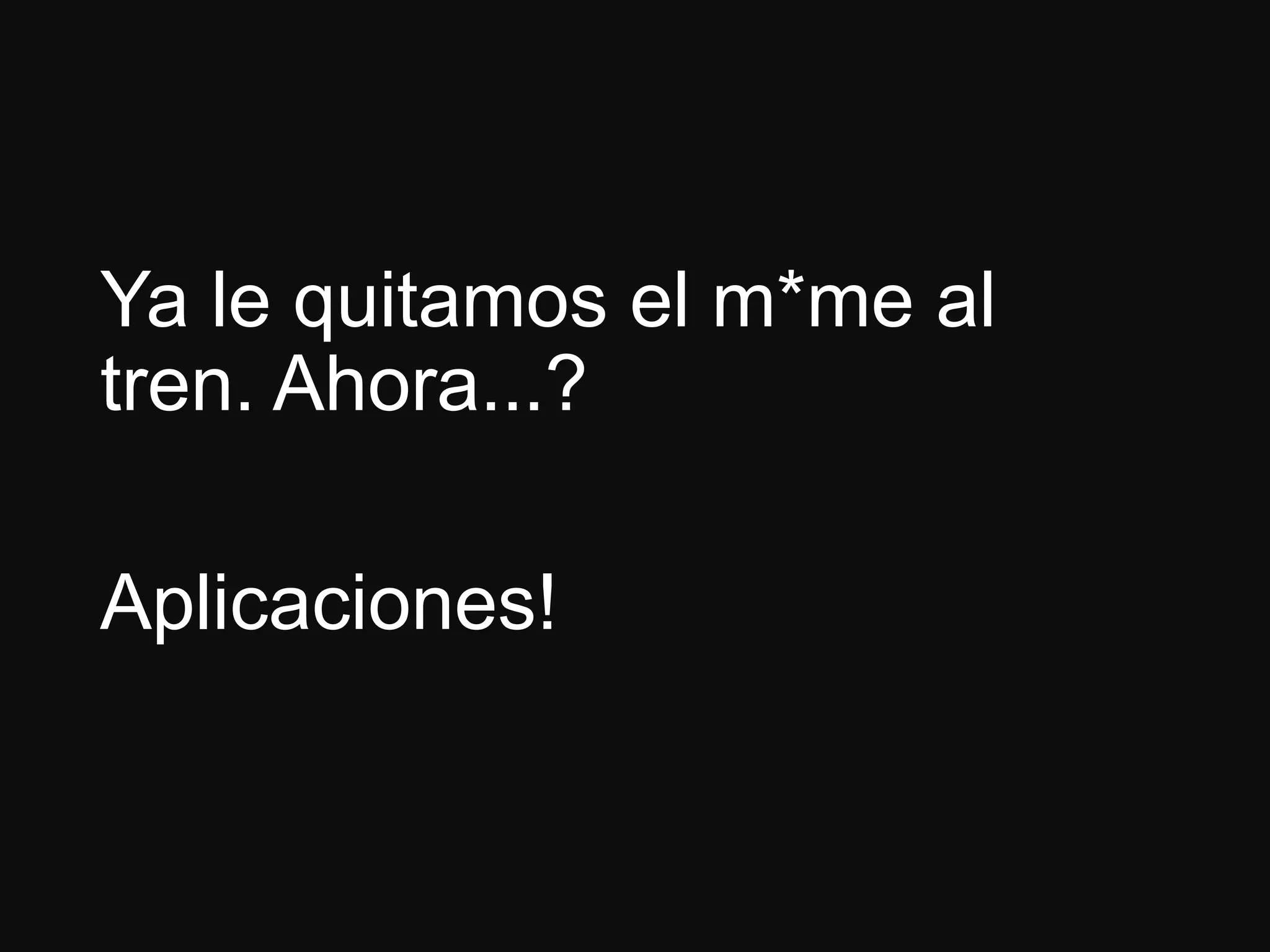 Ya le quitamos el m*me al
tren. Ahora...?
Aplicaciones!
 