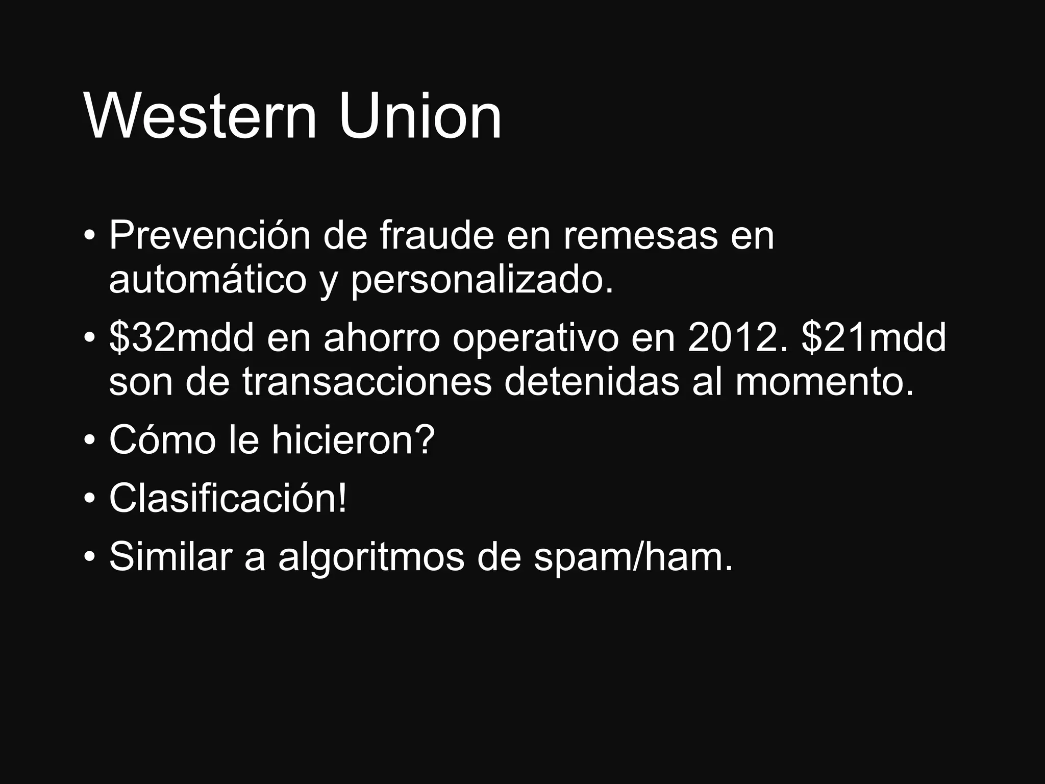 Western Union
• Prevención de fraude en remesas en
automático y personalizado.
• $32mdd en ahorro operativo en 2012. $21mdd
son de transacciones detenidas al momento.
• Cómo le hicieron?
• Clasificación!
• Similar a algoritmos de spam/ham.
 