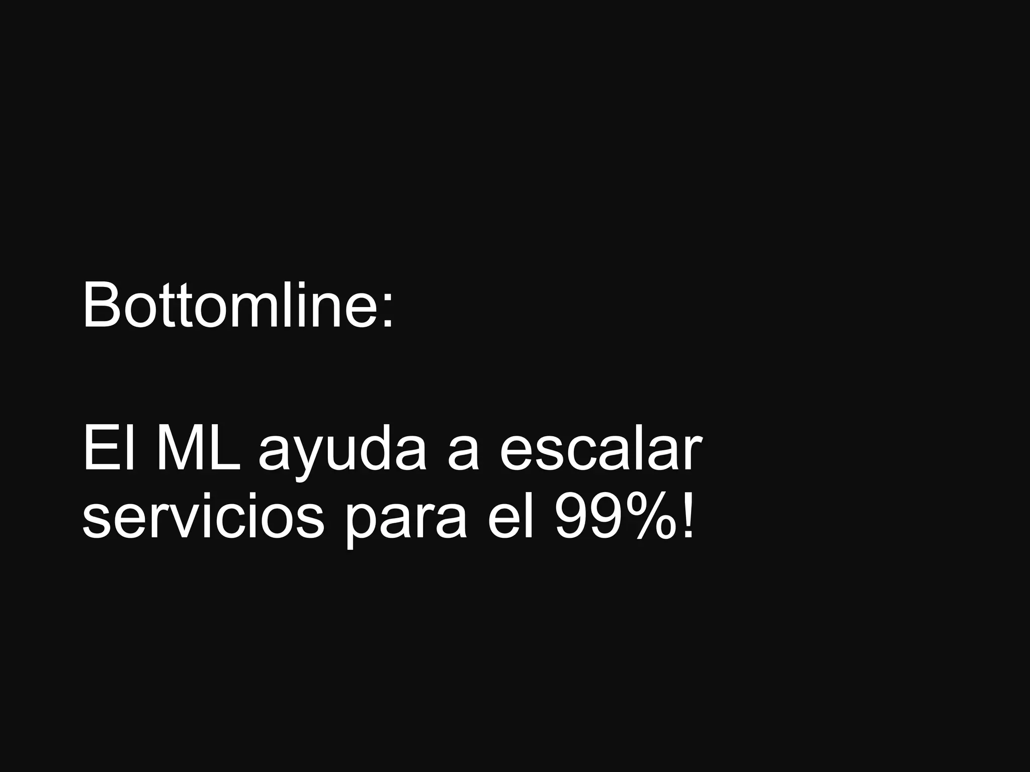 Bottomline:
El ML ayuda a escalar
servicios para el 99%!
 