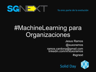 Ya eres parte de la evolución
Solid Day
#MachineLearning para
Organizaciones
Jesus Ramos
@xuxoramos
ramos.cardona@gmail.com
linkedin.com/in/xuxoramos
#sgnext
 