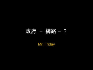 政府 + 網路 = ？
Mr. Friday
 