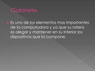  Es uno de los elementos mas importantes
de la computadora y ya que su ratera
es alegar y mantener en su interior los
dispositivos que la compone.
 