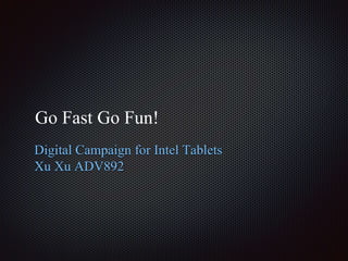 Go Fast Go Fun! 
Digital Campaign for Intel Tablets 
Xu Xu ADV892 
 