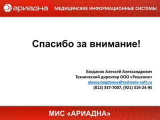 Спасибо за внимание!
Богданов Алексей Александрович
Технический директор ООО «Решение»
alexey.bogdanov@reshenie-soft.ru
(812) 337-7007, (921) 319-24-95
МИС «АРИАДНА»
МЕДИЦИНСКИЕ ИНФОРМАЦИОННЫЕ СИСТЕМЫ
 