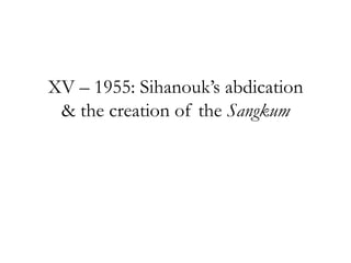 XV – 1955: Sihanouk‟s abdication
& the creation of the Sangkum
 