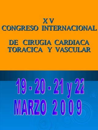 X V  CONGRESO  INTERNACIONAL  DE  CIRUGIA  CARDIACA TORACICA  Y  VASCULAR 19 - 20 - 21 y 22 MARZO  2 0 0 9  