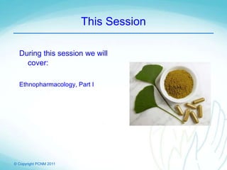 © Copyright PCNM 2011
This Session
During this session we will
cover:
Ethnopharmacology, Part I
 