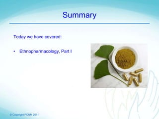 © Copyright PCNM 2011
Summary
Today we have covered:
• Ethnopharmacology, Part I
 