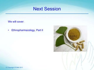 © Copyright PCNM 2011
Next Session
We will cover:
• Ethnopharmacology, Part II
 