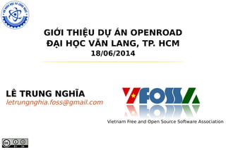 GIỚI THIỆU DỰ ÁN OPENROAD
ĐẠI HỌC VĂN LANG, TP. HCM
18/06/2014
LÊ TRUNG NGHĨALÊ TRUNG NGHĨA
letrungnghia.foss@gmail.com
Vietnam Free and Open Source Software Association
 