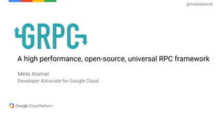 A high performance, open-source, universal RPC framework
Mete Atamel
Developer Advocate for Google Cloud
@meteatamel
 