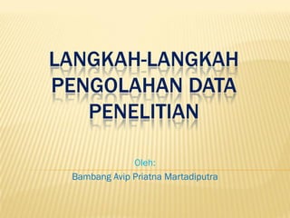 LANGKAH-LANGKAH
PENGOLAHAN DATA
PENELITIAN
Oleh:
Bambang Avip Priatna Martadiputra
 
