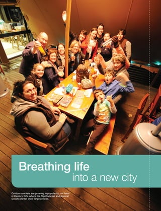 Breathing life
into a new city
Outdoor markets are growing in popularity, not least
in Century City, where the Night Market and Natural
Goods Market draw large crowds.
Inside_CenturyCityPublication_FinalPrint 10 12 14.indd 26 10/12/14 03:50:36 PM
 