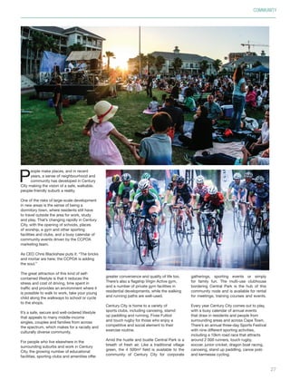 COMMUNITY
2927
P
eople make places, and in recent
years, a sense of neighbourhood and
community has developed in Century
City making the vision of a safe, walkable,
people-friendly suburb a reality.
One of the risks of large-scale development
in new areas is the sense of being a
dormitory town, where residents still have
to travel outside the area for work, study
and play. That’s changing rapidly in Century
City, with the opening of schools, places
of worship, a gym and other sporting
facilities and clubs, and a busy calendar of
community events driven by the CCPOA
marketing team.
As CEO Chris Blackshaw puts it: “The bricks
and mortar are here; the CCPOA is adding
the soul.”
The great attraction of this kind of self-
contained lifestyle is that it reduces the
stress and cost of driving, time spent in
traffic and provides an environment where it
is possible to walk to work, take your young
child along the walkways to school or cycle
to the shops.
It’s a safe, secure and well-ordered lifestyle
that appeals to many middle-income
singles, couples and families from across
the spectrum, which makes for a racially and
culturally diverse community.
For people who live elsewhere in the
surrounding suburbs and work in Century
City, the growing number of educational
facilities, sporting clubs and amenities offer
greater convenience and quality of life too.
There’s also a flagship Virgin Active gym,
and a number of private gym facilities in
residential developments, while the walking
and running paths are well-used.
Century City is home to a variety of
sports clubs, including canoeing, stamd
up paddling and running, Fives Futbol
and touch rugby for those who enjoy a
competitive and social element to their
exercise routine.
Amid the hustle and bustle Central Park is a
breath of fresh air. Like a traditional village
green, the 4 500m² field is available to the
community of Century City for corporate
gatherings, sporting events or simply
for family fun. The multi-use clubhouse
bordering Central Park is the hub of this
community node and is available for rental
for meetings, training courses and events.
Every year Century City comes out to play,
with a busy calendar of annual events
that draw in residents and people from
surrounding areas and across Cape Town.
There’s an annual three-day Sports Festival
with nine different sporting activities,
including a 10km road race that attracts
around 2 000 runners, touch rugby,
soccer, junior cricket, dragon boat racing,
canoeing, stand up paddling, canoe polo
and kermesse cycling.
Inside_CenturyCityPublication_FinalPrint 10 12 14.indd 27 10/12/14 03:50:43 PM
 