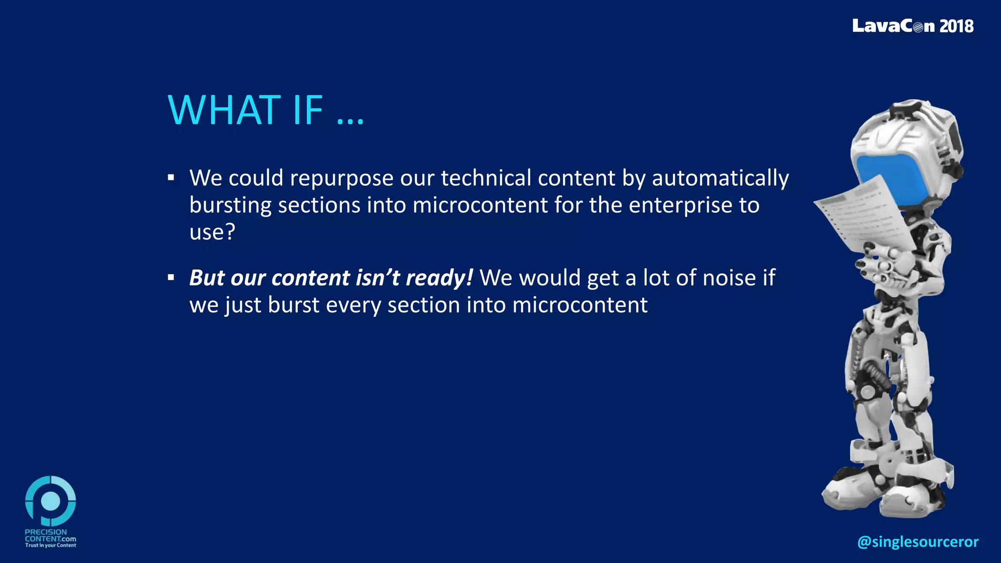 WHAT IF …
▪ We could repurpose our technical content by automatically
bursting sections into microcontent for the enterprise to
use?
▪ But our content isn’t ready! We would get a lot of noise if
we just burst every section into microcontent
@singlesourceror
 