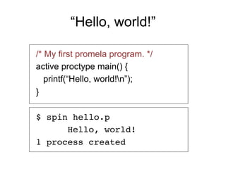 “Hello, world!”	

/* My first promela program. */
active proctype main() {
   printf(“Hello, world!n”);
}

$ spin hello.p !
      Hello, world!!
1 process created!
 