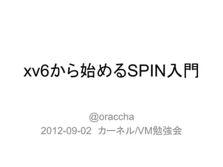 xv6から始めるSPIN入門	

           @oraccha
 2012-09-02　カーネル/VM勉強会	
 