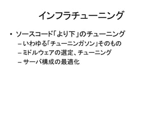 インフラチューニング 
• ソースコード「より下」のチューニング 
– いわゆる「チューニンガソン」そのもの 
– ミドルウェアの選定、チューニング 
– サーバ構成の最適化 
 