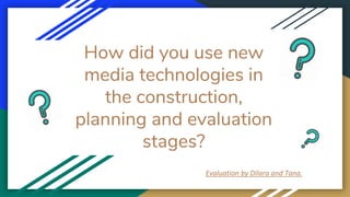 How did you use new
media technologies in
the construction,
planning and evaluation
stages?
Evaluation by Dilara and Tana.
 