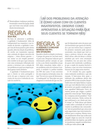 114 WWW.MUSICAEMERCADO.COM.BR
PDV Pós-venda
 Desencadeiam mudanças positivas,
levantando a moral da equipe, desde
que você tome uma atitude correta
diante da reclamação.
REGRA 4SEJA ÁGIL
Na hora de solucionar o problema,
a agilidade é fundamental. Além de
indispensável nas respostas e nas to-
madas de decisão, a agilidade é sem-
pre vista de forma positiva pelo cliente
quando, além da solução do problema,
ele recebe um tratamento especial,
seja a atenção de algum executivo da
empresa — dono, diretor, gerente —,
um ‘mimo’ ou um simples presenti-
nho. Lembre-se de que o que começou
com uma reclamação inflamada está
prestes a terminar com a solução de
um problema no qual sua empresa po-
deria gastar muito dinheiro.
A agilidade é fundamental para
que o cliente se sinta protegido e
certo de que a empresa está cons-
ciente do seu erro e imbuída da von-
tade de resolvê-lo.
REGRA 5A VERDADE É O MELHOR
REMÉDIO EM 99%
DAS SITUAÇÕES
Quando o cliente se dispõe a reclamar,
é porque ele pensa ter um bom moti-
vo para isso. Pesquisas indicam que é
interessante prestar atenção no que
se diz a um cliente insatisfeito, já que
91% deles consultam dados sobre o
seu problema antes de reclamar à em-
presa. A verdade é o melhor remédio
em 99% dos casos. É raro ouvirmos
de uma empresa reclamada coisas do
tipo “Foi um erro nosso de faturamen-
to inadequado” ou “Desculpe-nos, pois
chegamos à conclusão de que seu che-
que foi depositado antes do prazo por
um funcionário que queria ser demiti-
do e por isso tentou lesar a empresa”.
No primeiro momento pode parecer
assustador, mas depois que você co-
meça a praticar, torna-se uma agra-
dável rotina: além de deixar o cliente
satisfeito por ouvir uma retratação
verdadeira, tira um peso das costas
de quem está resolvendo o problema,
já que o expõe de maneira factível e
humana, o que vai evitar transtornos
futuros em ser ‘pego numa mentira’.
O 1% restante fica para aqueles
casos realmente escabrosos e que são
exceção. O bom-senso deve guiar a
indicação dos problemas dentro dos
primeiros 99% ou das exceções. Respei-
tando essas seis regras básicas, é quase
certo que você obtenha êxito na tarefa
de reverter um quadro complicado em
uma agradável fidelização. Ouvir da
mesma pessoa que chegou a proferir
palavrões coisas do tipo “Muito obriga-
do. A empresa está de parabéns”, “Você
foi muito atencioso. Tenha certeza de
que continuarei a ser cliente por mui-
to tempo” ou “Pode deixar que falarei
a todos sobre a seriedade de vocês em
resolver os problemas dos consumido-
res” são um grand finale que coroa uma
ação organizada e que trará muitos be-
nefícios para a empresa. Muitas vezes,
um atendimento desse tipo acaba num
‘rasgado’ elogio na caixa de e-mail do
presidente/dono da empresa, que pode
se transformar naquele reconhecimen-
to ($$) que todos adoram. 
UM DOS PROBLEMAS DA ATENÇÃO
É COMO LIDAR COM OS CLIENTES
INSATISFEITOS. OBSERVE COMO
APROVEITAR A SITUAÇÃO PARA QUE
SEUS CLIENTES SE TORNEM FIÉIS
mm52_pdv_venda.indd 114 17/12/2010 21:47:26
 