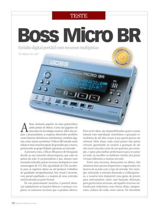 132 WWW.MUSICAEMERCADO.COM.BR
TESTE
Estúdiodigitalportátilcomrecursosmultipistas
Por Miguel De Laet*Por Miguel De Laet*Por Miguel De Laet*
Boss Micro BR
ABoss, bastante popular no meio guitarrístico
pelos pedais de efeitos, é uma das gigantes do
mercado em tecnologia musical. Além dos pe-
dais e processadores, a empresa desenvolve produtos
como baterias eletrônicas, metrônomos, estúdios digi-
tais, entre outros acessórios. O Micro BR testado nesta
ediçãoémaisumaboaopçãodegravadorqueamarca,
pertencente ao grupo Roland, apresenta ao mercado.
À primeira vista, o Micro BR parece de brinquedo
devido ao seu tamanho ultracompacto, que cabe na
palma da mão. O surpreendente é que, mesmo num
tamanhoreduzido,possuirecursosmultipistaseuma
amostragem de 44,1 Khz (qualidade de CD), excelen-
te para se registrar ideias ou até produzir trabalhos
de qualidade semiprofissional. Seu visual é atraente,
com painel espelhado, e a maioria de seus controles
está localizada na parte frontal.
De uso praticamente intuitivo, é possível domi-
nar rapidamente as funções básicas e começar a ex-
plorar os inúmeros recursos que o produto oferece.
Para se ter ideia, são disponibilizados quatro canais
(mono) com reprodução simultânea e gravação si-
multânea de até dois canais (caso queira gravar em
estéreo). Além disso, cada canal possui oito pistas
virtuais, garantindo ao usuário a gravação de até
oito vezes uma das vozes de um quarteto, por exem-
plo, e optar pela melhor performance para se juntar
ao todo, ou escolher os melhores trechos das pistas
virtuais diferentes e montar um solo.
Entre seus recursos, destacamos os efeitos. São
inúmeros bons presets disponíveis e organizados em
bancos de acordo com o tipo de entrada. Por exem-
plo, utilizando a entrada destinada a violão/guitar-
ra, o usuário terá disponível uma gama de presets
para instrumentos, tanto com bastante distorção,
para guitarristas nervosos, até aqueles recursos uti-
lizados por violonistas, com chorus, delay, compres-
sores, redutor de ruído, entre outros. No microfone
mm52_teste.indd 132 18/12/2010 11:03:19
 