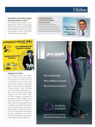 CONTRATAÇÃO
E RECOLOCAÇÃO
Steinway & Sons
O brasileiro Sergio Rocha foi
nomeado diretor de vendas para
a América Latina pela tradicional
fábrica de pianos Steinway & Sons.
Investidas da Santo Angelo
Marcando presença no Chile
O acordo da Santo Angelo com a
distribuidora chilena Peixotogroup,
PXG, foi firmado na Expomusic 2010.
A PXG também distribui outras mar-
cas brasileiras no Chile, como a NIG,
a Luen e a Deval, por exemplo.
Apostando em cultura
A fabricante lançou em dezem-
bro o Concurso Vintage Times.
O concurso tem cunho cultural e
visa difundir novos artistas que,
ou estão em ascensão ou não tem
chance de divulgar seus trabalhos.
“Nossa intenção é que tenhamos
versões da música proposta em to-
dos os estilos, do mais puro samba
brasileiro ao trash metal”, expli-
ca Flora Campiteli, assistente de
marketing da Santo Angelo. Ações
desse tipo tendem a fortalecer a
marca perante o consumidor final,
auxiliando nas vendas do ponto de
vista dos lojistas, que também po-
dem divulgar a promoção e estrei-
tar laços com clientes que buscam
ascensão profissional na música.
Para mais informações, acesse www.
santoangelo.com.br/vintagetimes.
ultimas52.indd 33 17/12/2010 21:09:03
 