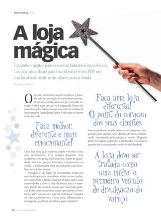 48 WWW.MUSICAEMERCADO.COM.BR
Marketing PDV
A loja
mágicaEstabelecimentospassivosestãofadadosàinexistência.Estabelecimentospassivosestãofadadosàinexistência.Estabelecimentospassivosestãofadadosàinexistência.
LeiaalgumasdicasparatransformaroseuPDVemLeiaalgumasdicasparatransformaroseuPDVemLeiaalgumasdicasparatransformaroseuPDVem
umlocalrealmenteestimulanteparaavendaumlocalrealmenteestimulanteparaavendaumlocalrealmenteestimulanteparaavenda
Por Moacir Moura*
Ovarejo tradicional, aquele receptivo e passi-
vo, está em extinção. Se você pensa que bas-
ta arrumar a loja, abastecê-la, controlar es-
toque e abrir suas portas, está enganado. Esses são
procedimentos rotineiros que mais de um milhão de
concorrentes fazem Brasil afora. Veja o que os outros
estão fazendo.
Uma loja sem ação externa perde o brilho e fica
sem sentimentos. Vira simples depósito. Sem
atrativos, sem graça nem charme. Além de quali-
dade, serviços, preços atraentes e dinamismo na
venda, o consumidor quer ser seduzido com deta-
lhes acima do comum.
Coloque-se no lugar do consumidor ávido por
novidades que sabe muito bem valorizar seu dinhei-
ro e aproveitar o tempo disponível para suprir suas
necessidades e viver a vida de forma única e espe-
cial, graças ao estilo de varejo que você pode prati-
car. Entre uma loja normal cujos operadores se limi-
tam a abrir as portas e esperar de braços cruzados
as coisas acontecerem, e uma ativa, diferenciada e
inteligente, qual você escolheria para comprar?
Uma verdadeira casa de vendas com interesse e dis-
posição para atender seus clientes de forma diferen-
ciada, começando pelo espaço e layout. Ninguém
gosta de lugares apertados e obstruídos. Os clientes
querem ter a sensação de conforto e de liberdade.
mm52_marketing.indd 48 17/12/2010 21:09:19
 