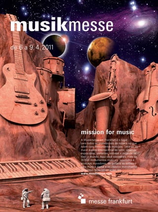 de 6 a 9.4.2011
mission for music
A Musikmesse em Frankfurt é o lugar
para todos os profissionais da música ou que
lidam com instrumentos musicais. Trata-se do
maior evento internacional do setor, atraindo
expositores, visitantes, estrelas e músicos de
todo o mundo. Aqui você encontrará mais de
30.000 instrumentos musicais, novidades e
produtos inovadores, da guitarra ao software
para música digital e ao clássico instrumento
de cordas. Mais informações em
www.musikmesse.com
53948-004•MesseFFM•MM2011•ALLG.•„NAMM“•205x275mm/A•ISO-39CMYK•PDF/Mail•dk:15.010.2010nachträglicheAKDU:15.10.10BRASILIEN-port.
mm52_completa.indd 6 21/12/2010 12:09:29
 