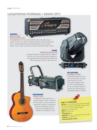 64 WWW.MUSICAEMERCADO.COM.BR
Capa ProShows
Raio X: ProShowsRaio X: ProShows
Marcas: Acme, Avolites, Arkaos, Martin, Numark,
PR, Randall, Washburn, Behringer, Bugera, Proled,
Lexsen, PLS e Benson (marca própria)
Matriz: São Leopoldo / RS
Filial: São Paulo / SP
Funcionários: 32
Depósito: São dois, com quase 3 mil m² no total
Contato: (11) 3032-5010
www.proshows.com.br
BUGERA
AMPLIFICADOR
PARA GUITARRA 333XL
O amplificador tem 120 watts de potência é construído manual-
mente. Ele toca com quatro válvulas modelo EL34 (convertíveis para
6L6) e o pré-amplificador possui design clássico de três canais –
Clean, Crunch, Lead – que toca com quatro válvulas modelo 12AX7.
Lançamentos ProShows • Janeiro 2011
PARA GUITARRA 333XL
O amplificador tem 120 watts de potência é construído manual-
PARA GUITARRA 333XL
WASHBURN
VIOLÃO C44CE
O violão tem estilo clássico em
náilon e design cutway. O tampo é
em sitka spruce, corpo e braço em
basswood, escala em rosewood e
ponte em mahogany. Sua cap-
tação é ativa e dispõe de um
afinador com display em LCD.
ACME
MOVING HEAD BEAM 700
Destaque durante os Jogos Olímpicos Asiáticos
de 2010, com cerca de 600 peças instaladas, o
moving head possui lâmpada Philips MSR Gold
700/2 e tamanho de 437 X 369 X 604 mm.
PR LIGHTING
ELIPSOIDAL PR-3058
O elipsoidal promete boa rela-
ção custo-benefício, e possui
zoom linear de 25º a 50º.
Entre suas vantagens estão
os 3.150º K de temperatura
de cor que atinge, obtidos por
meio de seu sistema óptico e
da lâmpada Philips GKV 600W.
mm52_ProShows.indd 64 17/12/2010 21:38:18
 