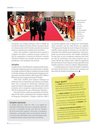 70 WWW.MUSICAEMERCADO.COM.BR
Gestão Novo Governo
sua gestão, mas medidas pontuais, como a redução da
jornada de trabalho de 44 para 40 horas semanais, devem
ser votadas ainda em 2011, devido a pressões das centrais
sindicais, apoiadoras da candidatura da presidente.
Nesse caso também é impossível prever quando o
Congresso irá colocar a reforma em pauta. Apenas a tí-
tulo de comparação, a tentativa de reformar o sistema
tributário brasileiro, por exemplo, já passou por quatro
presidentes e sete mandatos sem sucesso.
Simples
Oprojetodeleinº591/2010prevêamudançadofaturamen-
tomáximoexigidoparaqueumaempresaentrenoprogra-
maSimples,dogovernofederal.Oprojetodeleiquetramita
noSenadoaumentaotetodefaturamentodepequenasem-
presasdosatuaisR$2milhõese400milparaR$3milhõese
600mil,paraqueconsigamparticipardoSimples.
Além disso, também prevê algumas mudanças na
tributação para os empresários que aderirem ao Simples.
Entre elas, a extinção da Substituição Tributária para
empresas optantes pelo programa. Segundo informações
do projeto, micro e pequenas empresas perdem cerca de
22% de seu faturamento com a Substituição Tributária.
Para José Pastore, professor aposentado da Universi-
dade de São Paulo e pesquisador da Fundação Instituto
de Pesquisas Econômicas, o Simples, criado em 1996, é
um grande progresso para os pequenos e microempre-
sários nacionais, mas ele ainda deveria ser ampliado.
“O Programa do Simples foi muito útil para formalizar o
trabalho. Desde quando foi lançado, teve um efeito for-
malizador [do trabalho] muito significativo. Venho pro-
pondo que possamos pensar num Simples trabalhista.
Ou seja, para as micro e pequenas empresas deve haver
um tipo de contratação com menos impostos que os
atuais 102,43% que incidem sobre a folha de pagamento
dos funcionários. Essas empresas acabam gerando muito
trabalho informal, e merecem cuidado”, defende Pastore.
A medida proposta de criação do Simples Trabalhista
tem apoio da Fecomércio, e deverá entrar em pauta nas
discussões do Senado nos próximos anos. 
Fique ligado!Fique ligado!
 A A CPMF pode voltar a ser cobrada em 2011.
Há pressão de diversos governadores para o
retorno da tributação. Ela pode voltar com o
nome de CSS (Contribuição Social para a Saúde).
 O O salário mínimo deve aumentar para R$
540 no início de 2011, mas pode sofrer outros
reajustes até 2012, chegando a mais de R$ 600.
 Acompanhe o projeto de lei nº 591/2010, que
 Acompanhe o projeto de lei nº 591/2010, que

prevê mudanças na legislação do Simples, pelo
link http://tinyurl.com/37ry8gd.
 A A redução da jornada de trabalho de 44
horas semanais para 40 horas deve ser votada
ainda em 2011, por pressões dos sindicatos e
associações de trabalhadores, que apoiaram a
candidatura de Dilma. Acompanhe a tramitação
pelo link http://tinyurl.com/239uplh.
Simples Nacional
O Simples Nacional, criado em 1996, é um regime de
tributação diferenciado para micro e pequenas empresas.
Com ele, o empresário recolhe uma série de impostos
de forma única para o governo. Para entrar no programa,
atualmente, o empresário deve ter faturamento anual de,
no máximo, R$ 2.400.000,00. Para mais informações sobre
o Programa Simples, acesse http://tinyurl.com/ok9xsj.
Dilma Rousseff
acompanhou
Lula no
encontro
do G20.
Lá, ela divulgou
algumas das
medidas
econômicas
para o seu
governo
mm52_gestaopolitica.indd 70 21/12/2010 16:12:35
 