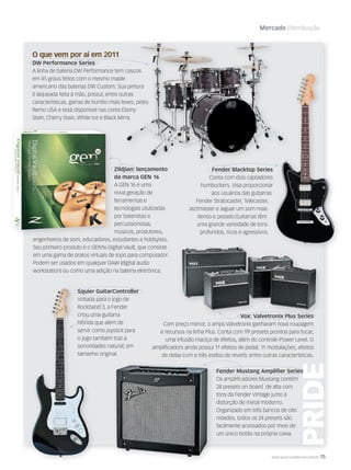 WWW.MUSICAEMERCADO.COM.BR 75
Mercado Distribuição
O que vem por aí em 2011
DW Performance Series
A linha de bateria DW Performance tem cascos
em 45 graus feitos com o mesmo maple
americano das baterias DW Custom. Sua pintura
é laqueada feita à mão, possui, entre outras
características, garras de bumbo mais leves, peles
Remo USA e está disponível nas cores Ebony
Stain, Cherry Stain, White Ice e Black Mirra.
Zildjian: lançamento
da marca GEN 16
A GEN 16 é uma
nova geração de
ferramentas e
tecnologias utulizadas
por bateristas e
percussionistas,
músicos, produtores,
engenheiros de som, educadores, estudantes e hobbyists.
Seu primeiro produto é o GEN16 Digital Vault, que consiste
em uma gama de pratos virtuais de topo para computador.
Podem ser usados em qualquer DAW (digital audio
workstation) ou como uma adição na bateria eletrônica.
Squier GuitarController
Voltada para o jogo de
Rockband 3, a Fender
criou uma guitarra
híbrida que além de
servir como joystick para
o jogo também traz a
sonoridades natural; em
tamanho original.
Fender Blacktop Series
Conta com dois captadores
humbuckers. Visa proporcionar
aos usuários das guitarras
Fender Stratocaster, Telecaster,
Jazzmaster e Jaguar um som mais
denso e pesado.Guitarras têm
uma grande variedade de tons
profundos, ricos e agressivos.
Fender Mustang Amplifier Series
Os amplificadores Mustang contêm
24 presets on-board  de alta com
tons da Fender Vintage junto à
distorção de metal moderno.
Organizado em três bancos de oito
nidades, todos os 24 presets são
facilmente acessados por meio de
um único botão na própria caixa.
A linha de bateria DW Performance tem cascos
em 45 graus feitos com o mesmo maple
americano das baterias DW Custom. Sua pintura
é laqueada feita à mão, possui, entre outras
características, garras de bumbo mais leves, peles
Remo USA e está disponível nas cores Ebony
Stain, Cherry Stain, White Ice e Black Mirra.
A linha de bateria DW Performance tem cascos
americano das baterias DW Custom. Sua pintura
é laqueada feita à mão, possui, entre outras
características, garras de bumbo mais leves, peles
Remo USA e está disponível nas cores Ebony
Stain, Cherry Stain, White Ice e Black Mirra.
Squier GuitarController
Voltada para o jogo de
Rockband 3, a Fender
criou uma guitarra
híbrida que além de
servir como joystick para
o jogo também traz a
sonoridades natural; em
tamanho original.
Squier GuitarController
Voltada para o jogo de
Rockband 3, a Fender
criou uma guitarra
híbrida que além de
servir como joystick para
o jogo também traz a
sonoridades natural; em
tamanho original.
Fender Blacktop Series
Conta com dois captadores
humbuckers. Visa proporcionar
Vox: Valvetronix Plus Series
Com preço menor, o amps Valvetronix ganharam nova roupagem
e recursos na linha Plus. Conta com 99 presets prontos para tocar,
uma infusão maciça de efeitos, além do controle-Power Level. O
amplificadors ainda possui 11 efeitos de pedal, 11 modulações, efeitos
de delay com e três estilos de reverb, entre outras características.
mm52_estrategia_distribuicao.indd 75 17/12/2010 21:38:45
 