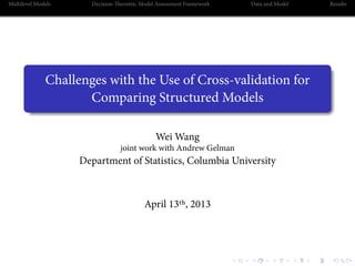 . . . . . .
Multilevel Models Decision-eoretic Model Assessment Framework Data and Model Results
.
......
Challenges with the Use of Cross-validation for
Comparing Structured Models
Wei Wang
joint work with Andrew Gelman
Department of Statistics, Columbia University
April 13, 2013
 