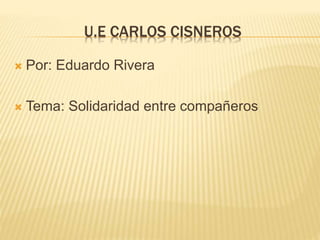 U.E CARLOS CISNEROS
 Por: Eduardo Rivera
 Tema: Solidaridad entre compañeros
 